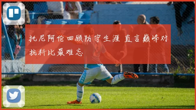 托尼阿伦回顾防守生涯 直言巅峰对抗科比最难忘