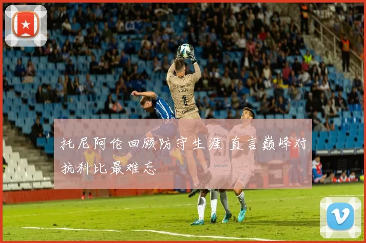 托尼阿伦回顾防守生涯 直言巅峰对抗科比最难忘