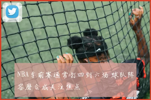 NBA季前赛通常打四到六场 球队阵容磨合成关注焦点