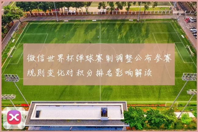 微信世界杯弹球赛制调整公布参赛规则变化对积分排名影响解读