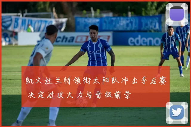 凯文杜兰特领衔太阳队冲击季后赛 决定进攻火力与晋级前景