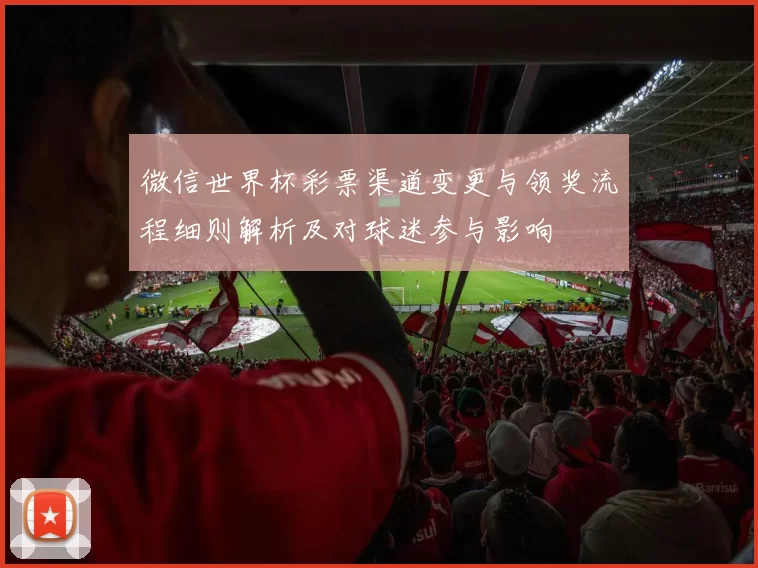 微信世界杯彩票渠道变更与领奖流程细则解析及对球迷参与影响