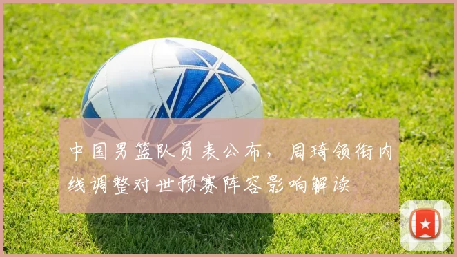 中国男篮队员表公布,周琦领衔内线调整对世预赛阵容影响解读