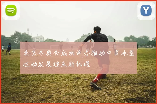 北京冬奥会成功举办推动中国冰雪运动发展迎来新机遇