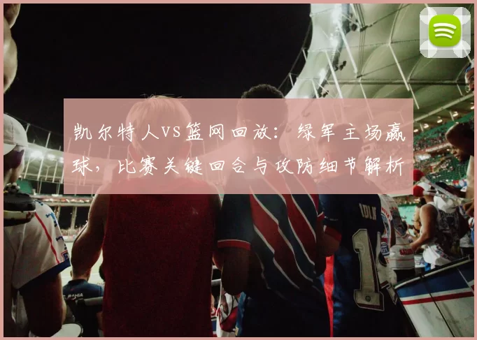 凯尔特人vs篮网回放：绿军主场赢球，比赛关键回合与攻防细节解析