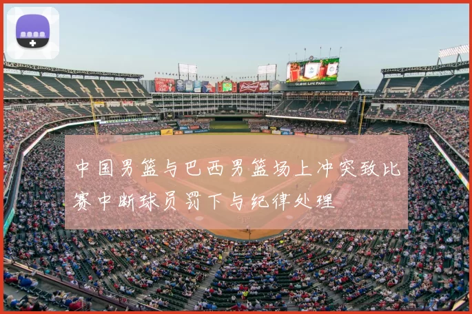 中国男篮与巴西男篮场上冲突致比赛中断球员罚下与纪律处理