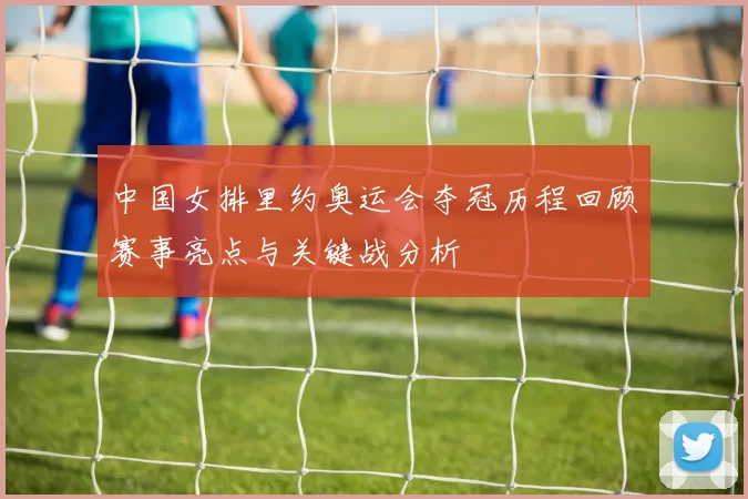中国女排里约奥运会夺冠历程回顾赛事亮点与关键战分析