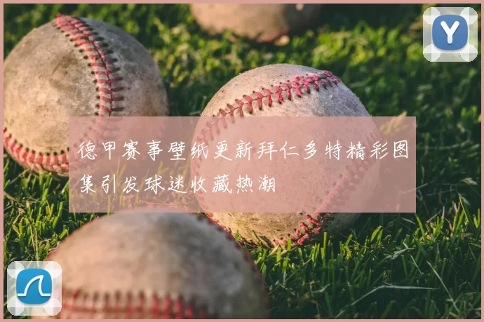 德甲赛事壁纸更新拜仁多特精彩图集引发球迷收藏热潮