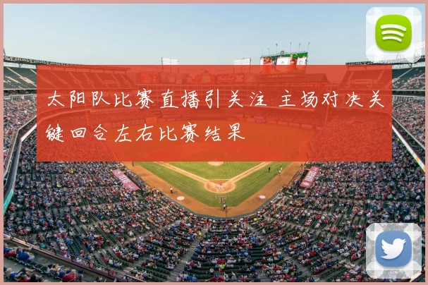 太阳队比赛直播引关注 主场对决关键回合左右比赛结果